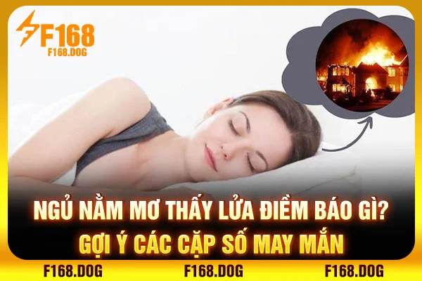 Ngủ Nằm Mơ Thấy Lửa Điềm Báo Gì? Gợi Ý Các Cặp Số May Mắn